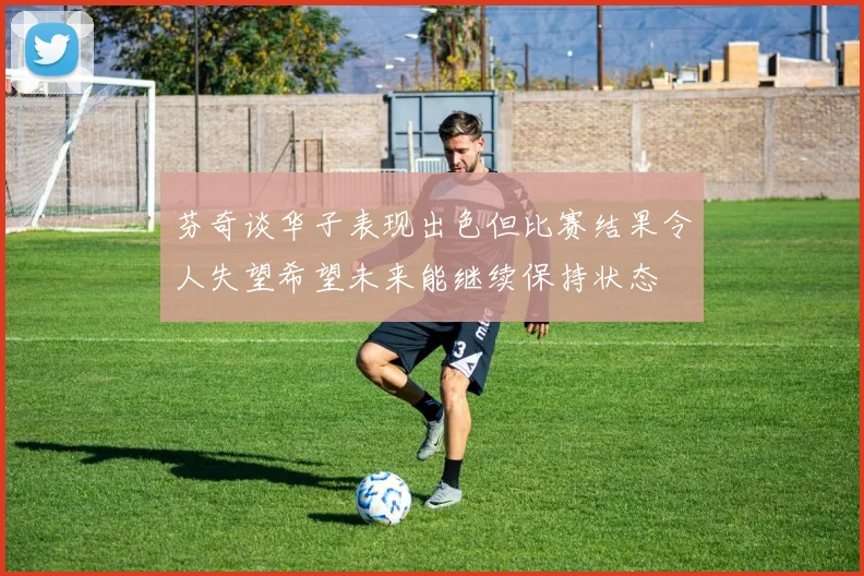 芬奇谈华子表现出色但比赛结果令人失望希望未来能继续保持状态
