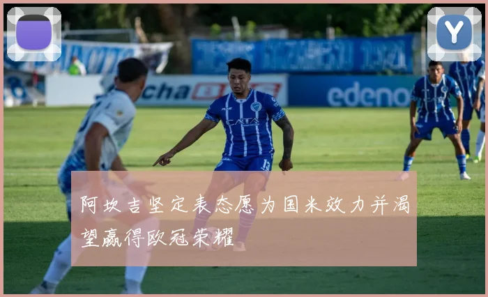 阿坎吉坚定表态愿为国米效力并渴望赢得欧冠荣耀