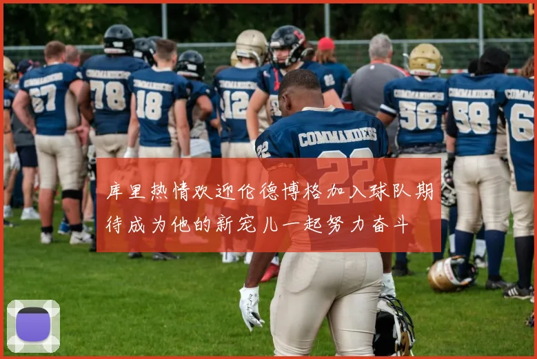 库里热情欢迎伦德博格加入球队期待成为他的新宠儿一起努力奋斗