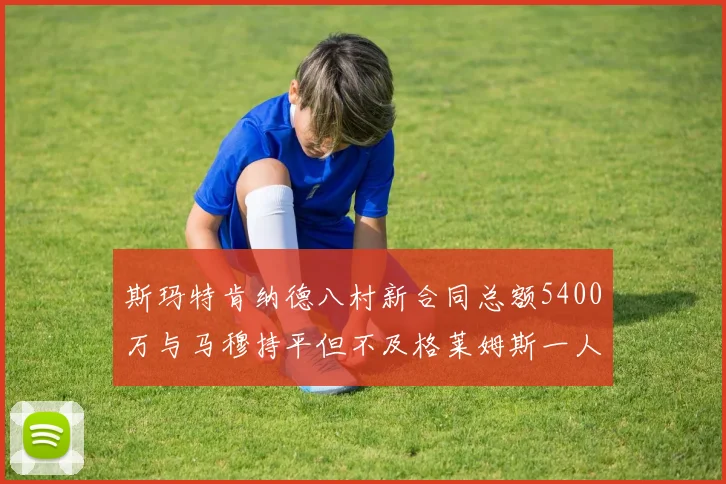 斯玛特肯纳德八村新合同总额5400万与马穆持平但不及格莱姆斯一人
