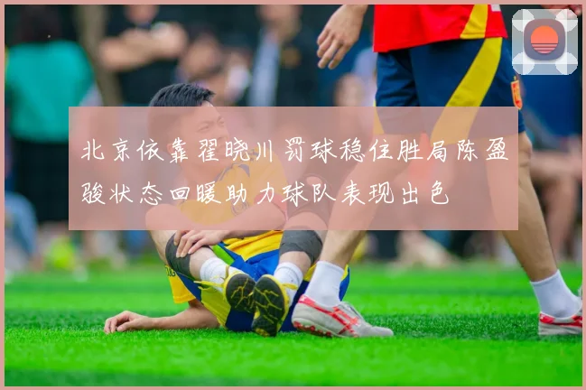 北京依靠翟晓川罚球稳住胜局陈盈骏状态回暖助力球队表现出色