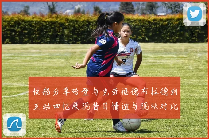 快船分享哈登与克劳福德布拉德利互动回忆展现昔日情谊与现状对比
