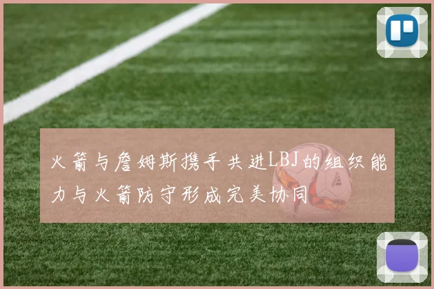 火箭与詹姆斯携手共进LBJ的组织能力与火箭防守形成完美协同