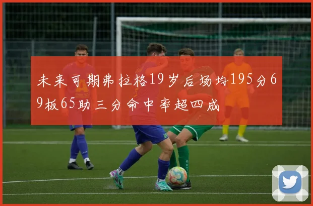 未来可期弗拉格19岁后场均195分69板65助三分命中率超四成