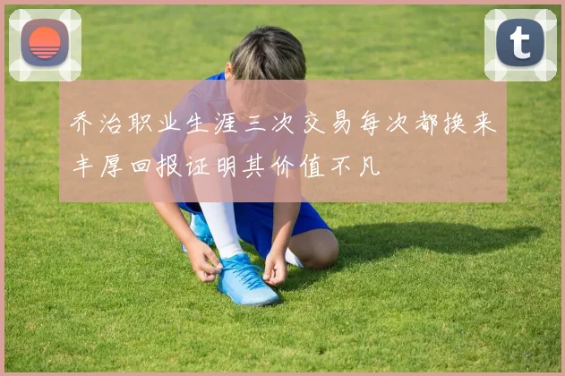乔治职业生涯三次交易每次都换来丰厚回报证明其价值不凡