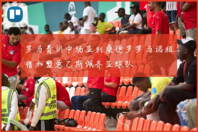 罗马青训中场亚利桑德罗罗马诺租借加盟意乙斯佩齐亚球队
