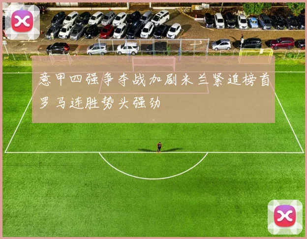 意甲四强争夺战加剧米兰紧追榜首罗马连胜势头强劲