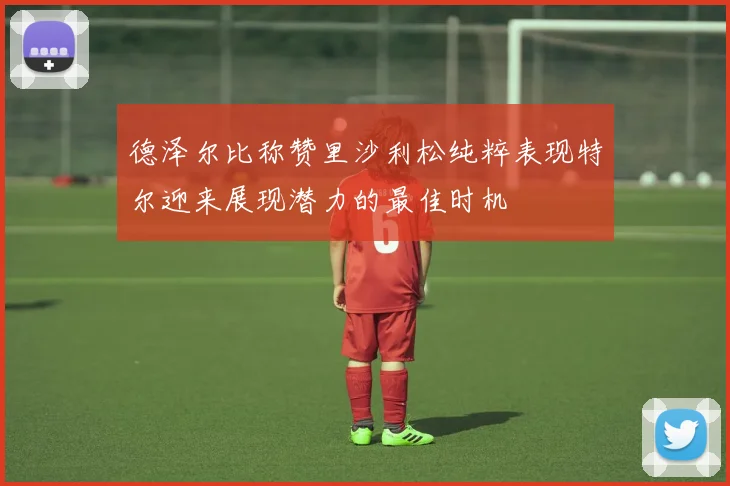 德泽尔比称赞里沙利松纯粹表现特尔迎来展现潜力的最佳时机