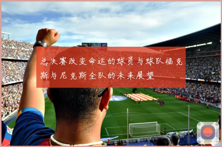 总决赛改变命运的球员与球队福克斯与尼克斯全队的未来展望