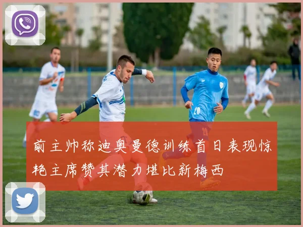 前主帅称迪奥曼德训练首日表现惊艳主席赞其潜力堪比新梅西
