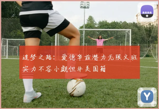 追梦之路：爱德华兹潜力无限文班实力不容小觑但非美国籍