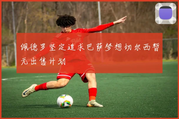 佩德罗坚定追求巴萨梦想切尔西暂无出售计划