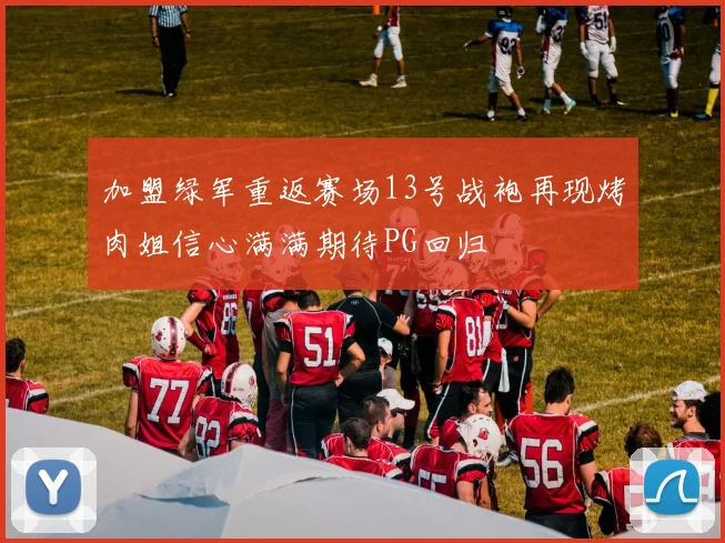 加盟绿军重返赛场13号战袍再现烤肉姐信心满满期待PG回归