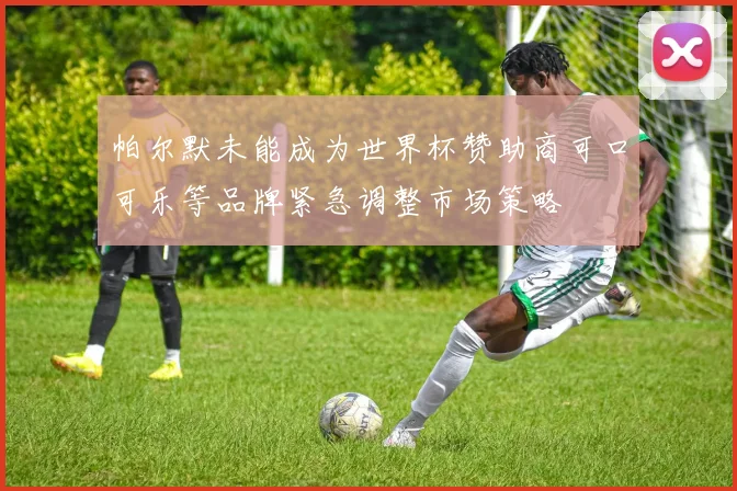 帕尔默未能成为世界杯赞助商可口可乐等品牌紧急调整市场策略