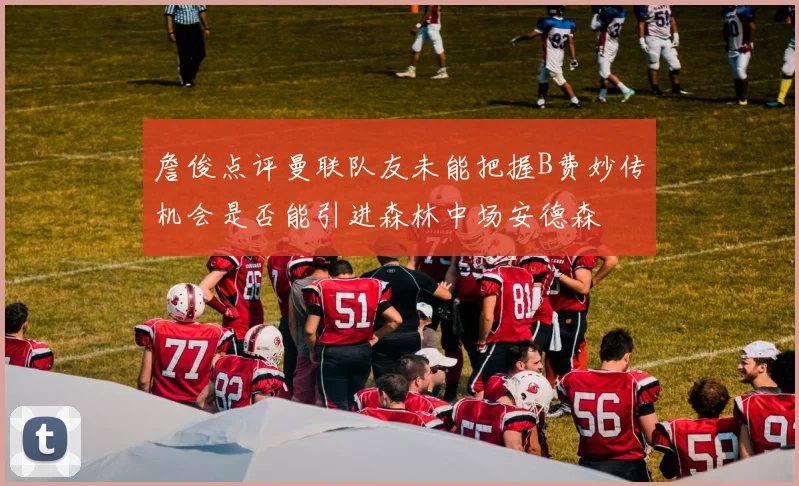 詹俊点评曼联队友未能把握B费妙传机会是否能引进森林中场安德森