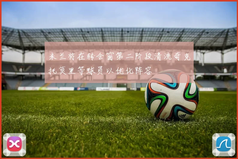米兰将在转会窗第二阶段清洗奇克托莫里等球员以优化阵容