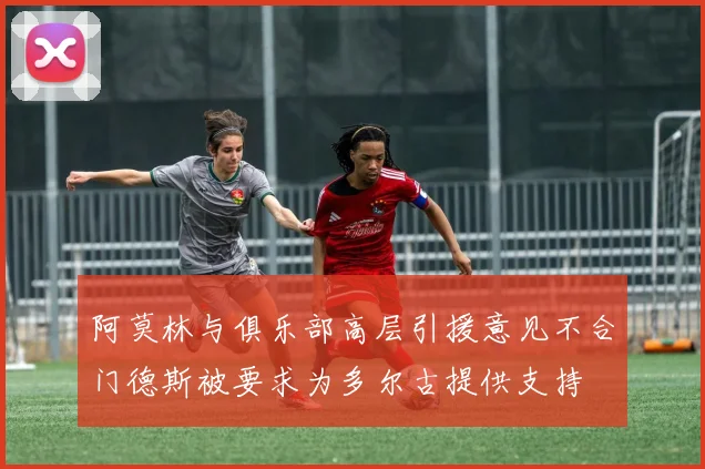 阿莫林与俱乐部高层引援意见不合门德斯被要求为多尔古提供支持