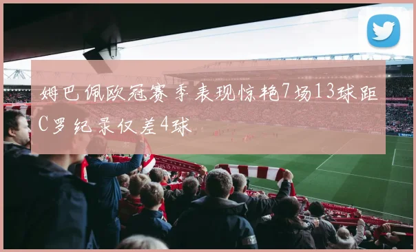 姆巴佩欧冠赛季表现惊艳7场13球距C罗纪录仅差4球