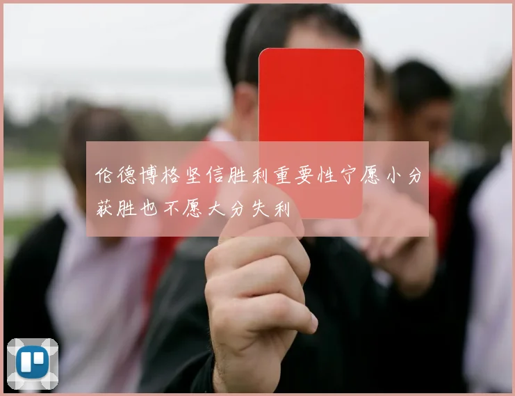伦德博格坚信胜利重要性宁愿小分获胜也不愿大分失利