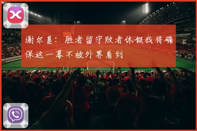谢尔基：胜者留守败者休假我将确保这一幕不被外界看到