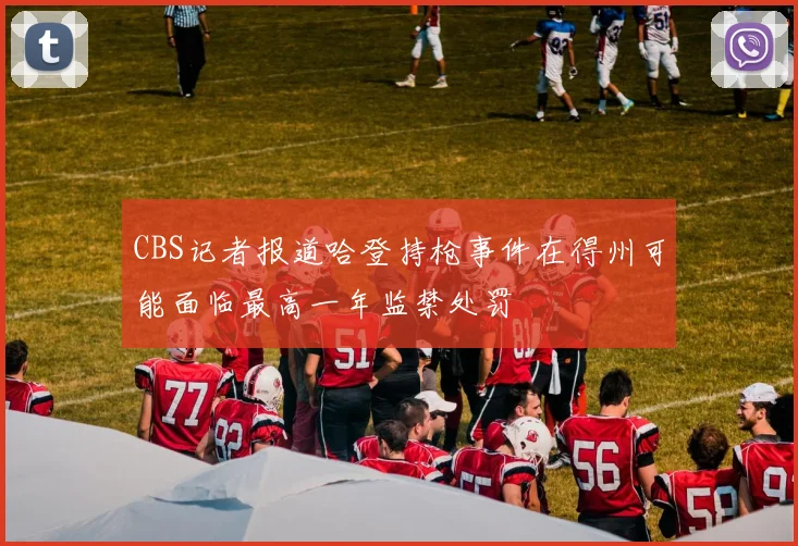 CBS记者报道哈登持枪事件在得州可能面临最高一年监禁处罚
