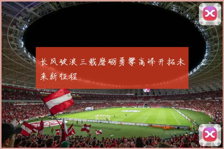 长风破浪三载磨砺勇攀高峰开拓未来新征程