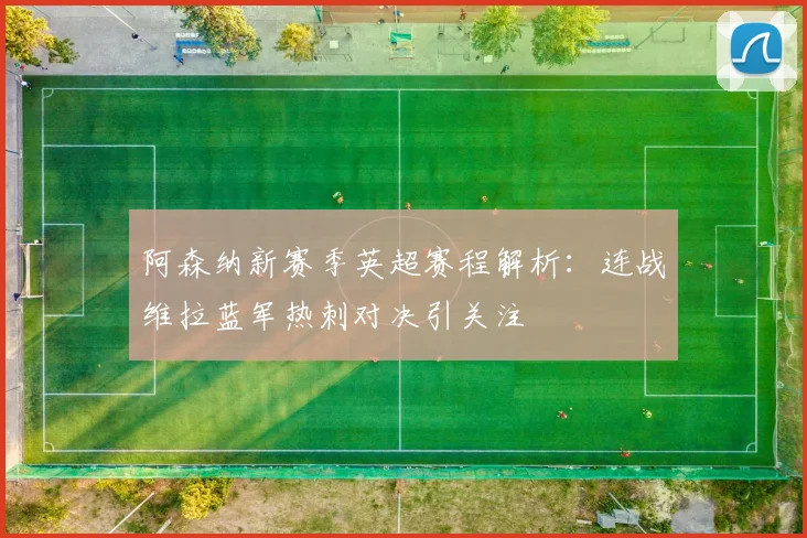 阿森纳新赛季英超赛程解析：连战维拉蓝军热刺对决引关注