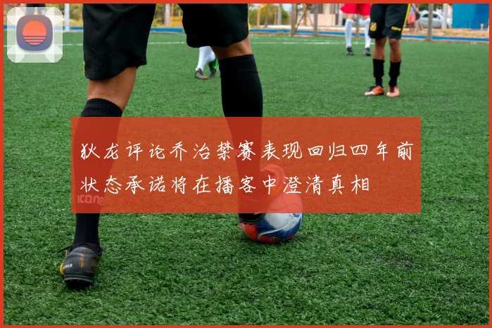 狄龙评论乔治禁赛表现回归四年前状态承诺将在播客中澄清真相