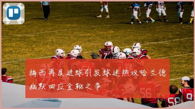 梅西再度进球引发球迷热议哈兰德幽默回应金靴之争