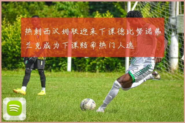 热刺西汉姆联迎来下课德比努诺弗兰克成为下课赔率热门人选