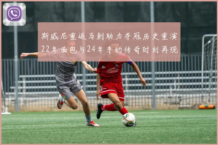 斯威尼重返马刺助力夺冠历史重演22年面包与24年李的传奇时刻再现