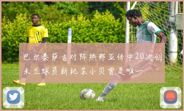 巴尔泰萨吉对阵热那亚传中20次创米兰球员新纪录小贝曾是唯一
