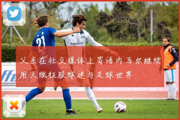 父亲在社交媒体上寄语内马尔继续用天赋征服球迷与足球世界