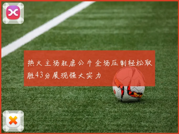 热火主场狂虐公牛全场压制轻松取胜43分展现强大实力