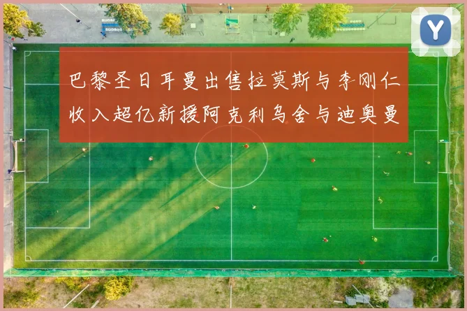 巴黎圣日耳曼出售拉莫斯与李刚仁收入超亿新援阿克利乌舍与迪奥曼德即将加盟