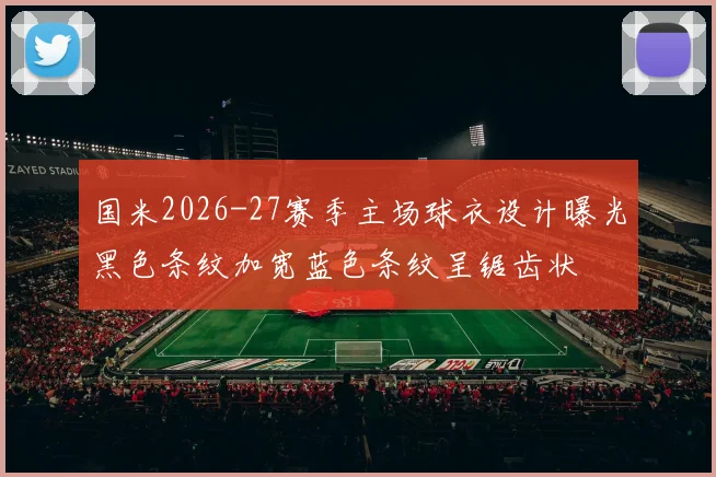 国米2026-27赛季主场球衣设计曝光黑色条纹加宽蓝色条纹呈锯齿状